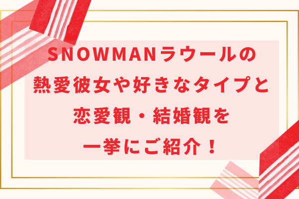 SnowManラウールの熱愛彼女や好きなタイプと恋愛観・結婚観を一挙にご紹介！
