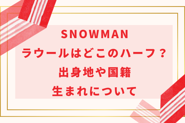 SnowManラウールはどこのハーフ？出身地(母国)や国籍・生まれについて