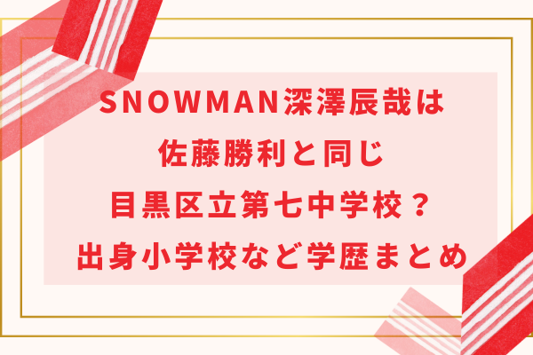 SnowMan深澤辰哉は佐藤勝利と同じ目黒区立第七中学校？出身小学校など学歴まとめ