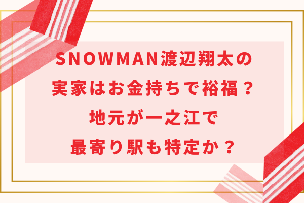 SnowMan渡辺翔太の実家はお金持ちで裕福？地元が一之江で最寄り駅も特定か？