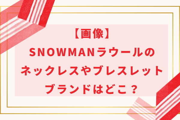 【画像】SnowManラウールのネックレスやブレスレットブランドはどこ？