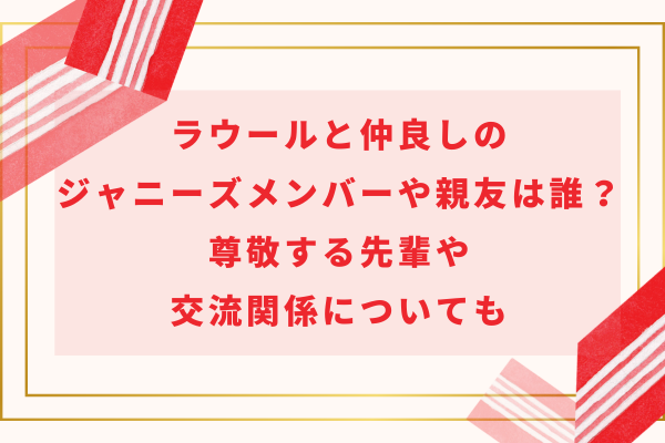 ラウールと仲良しのジャニーズメンバーや親友は誰？尊敬する先輩や交流関係についても