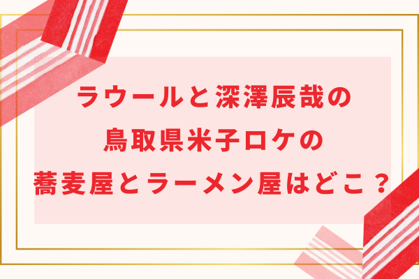 ラウールと深澤辰哉(ふっか)の鳥取県米子ロケの蕎麦屋とラーメン屋はどこ？