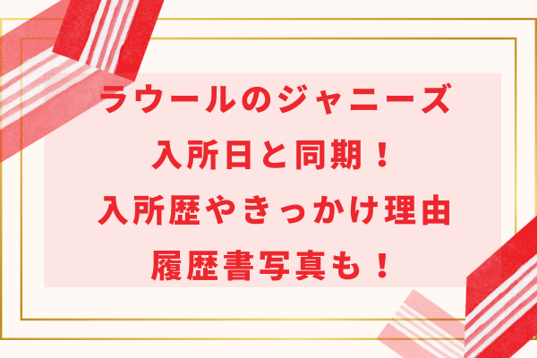 ラウールのジャニーズ入所日と同期！入所歴やきっかけ理由・履歴書写真も！