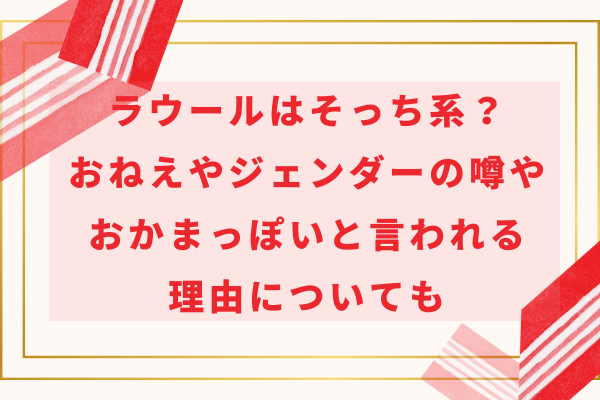 ラウールはそっち系？おねえやジェンダーの噂やおかまっぽいと言われる理由についても