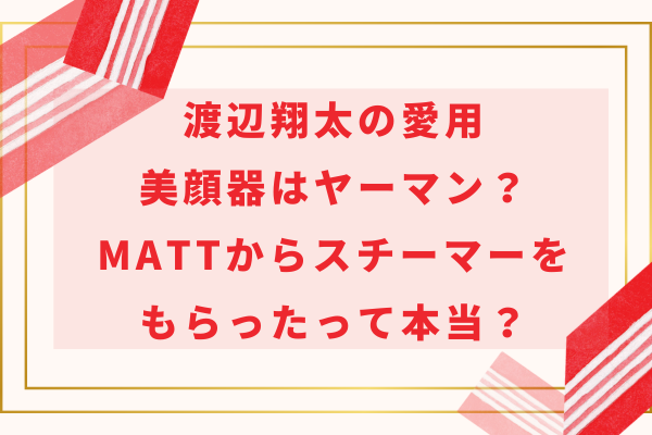 渡辺翔太の愛用美顔器はヤーマン？Mattからスチーマーをもらったって本当？