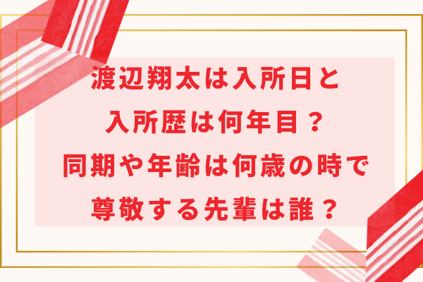 渡辺翔太は入所日と入所歴は何年目？同期や年齢は何歳の時で尊敬する先輩は誰？