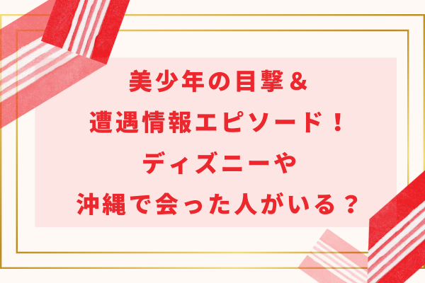 美少年の目撃＆遭遇情報・エピソード！ディズニーや沖縄で会った人がいる？