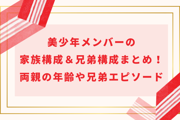 美少年メンバーの家族構成＆兄弟構成まとめ！両親の年齢や兄弟エピソード