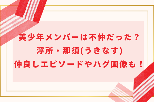 美少年メンバーは不仲だった？浮所・那須(うきなす)仲良しエピソードやハグ画像も！