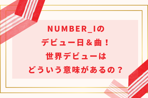 Number_i (ナンバーアイ)のデビュー日＆曲！世界デビューはどういう意味があるの？