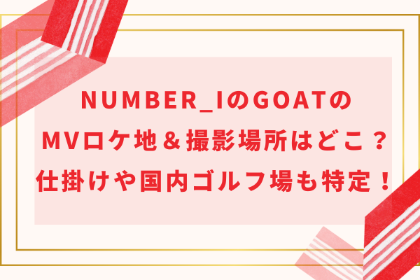 Number_iのGOATのMVロケ地＆撮影場所はどこ？仕掛けや国内ゴルフ場も特定！