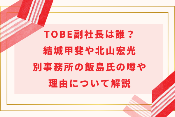 TOBE副社長は誰？結城甲斐や北山宏光・別事務所の飯島氏の噂や理由について解説