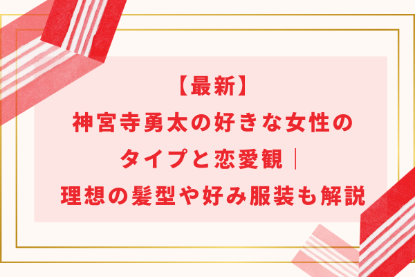 【最新】神宮寺勇太の好きな女性のタイプと恋愛観｜理想の髪型や好み服装も解説