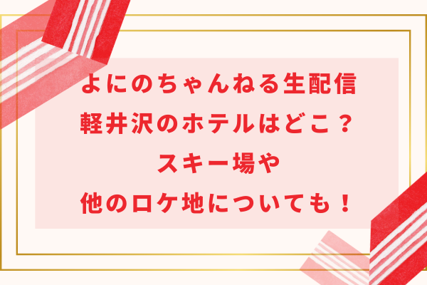 よにのちゃんねるの軽井沢のホテルはどこ？スキー場やサファリパークのロケ地についても！