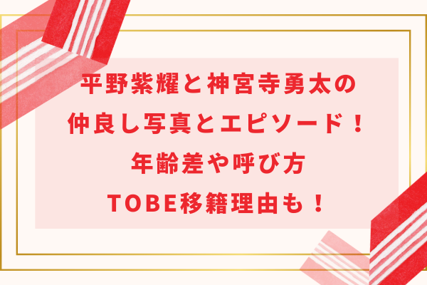 平野紫耀と神宮寺勇太の仲良し写真とエピソード！年齢差や呼び方・TOBE移籍理由も！