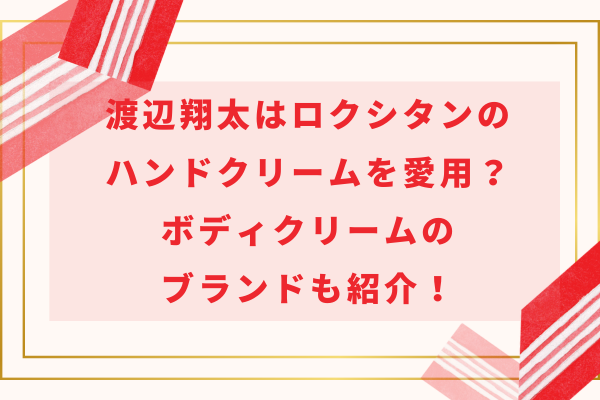 渡辺翔太はロクシタンのハンドクリームを愛用？ボディクリームのブランドも紹介！