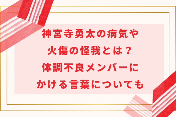 神宮寺勇太の病気や火傷の怪我とは？体調不良メンバーにかける言葉についても