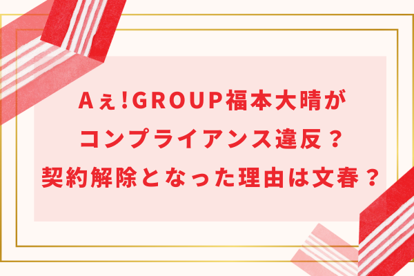 Aぇ!group福本大晴がコンプライアンス違反？契約解除となった理由は文春？