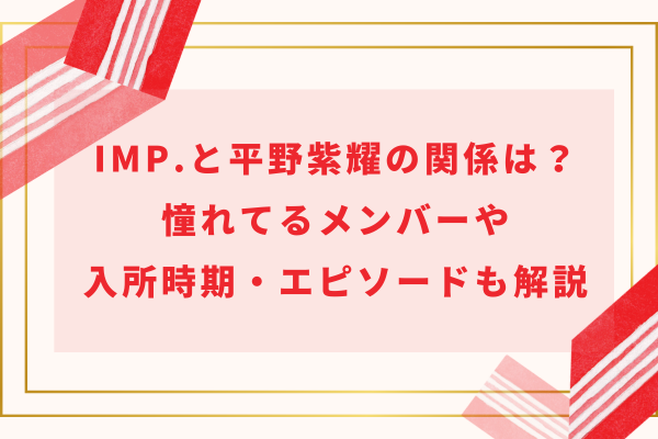 IMP.と平野紫耀の関係は？憧れてるメンバーや入所時期・エピソードも解説