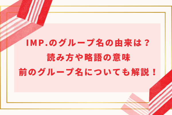 IMP.のグループ名の由来は？読み方や略語の意味・前のグループ名についても解説！