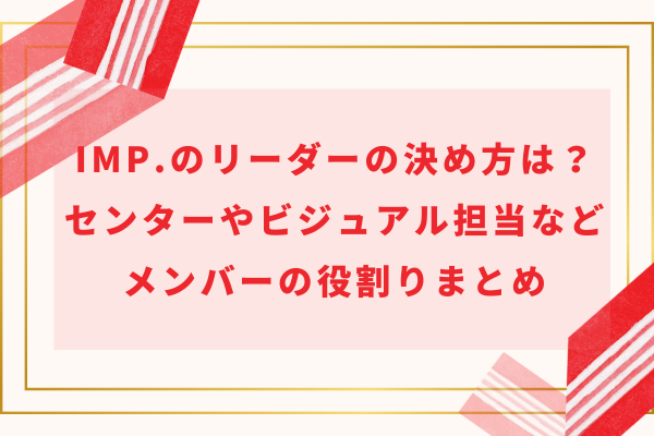 IMP.のリーダーの決め方は？センターやビジュアル担当などメンバーの役割りまとめ