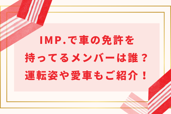 IMP.(アイエムピー)で車の免許を持ってるメンバーは誰？運転姿や愛車もご紹介！