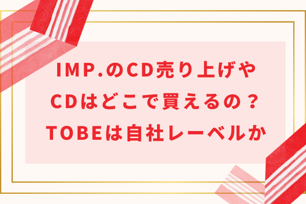 IMP.(アイエムピー)のCD売り上げやどこで買えるの？TOBEは自社レーベルか