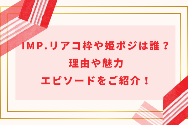 IMP.(アイエムピー)のリアコ枠や姫ポジは誰？理由や魅力・エピソードをご紹介！