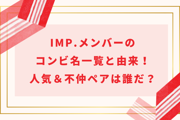 IMP.(アイエムピー)メンバーのコンビ名一覧と由来！人気＆不仲ペアは誰だ？