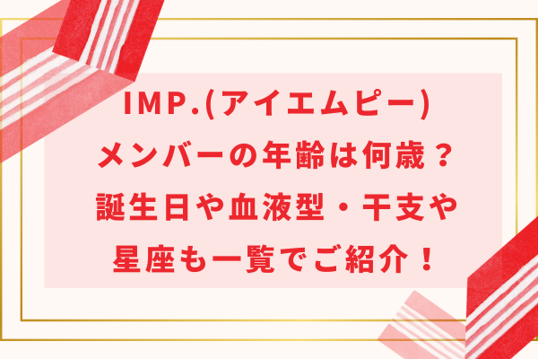 IMP.(アイエムピー)メンバーの年齢順は何歳？誕生日や血液型・干支や星座も一覧でご紹介！