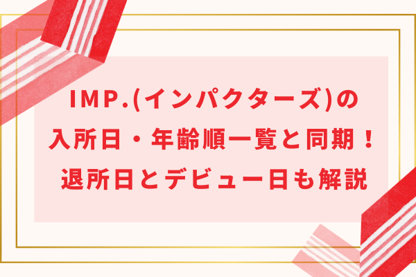 IMP.(インパクターズ)の入所日・入所年齢順一覧と同期！退所日とデビュー日も解説