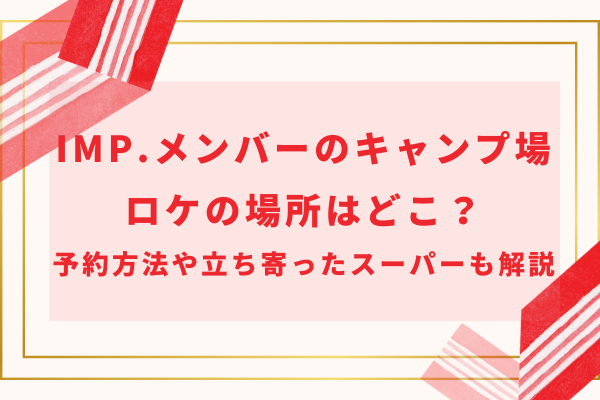 IMP.河口湖キャンプ場ロケの場所はどこ？予約方法や立ち寄ったスーパーも解説