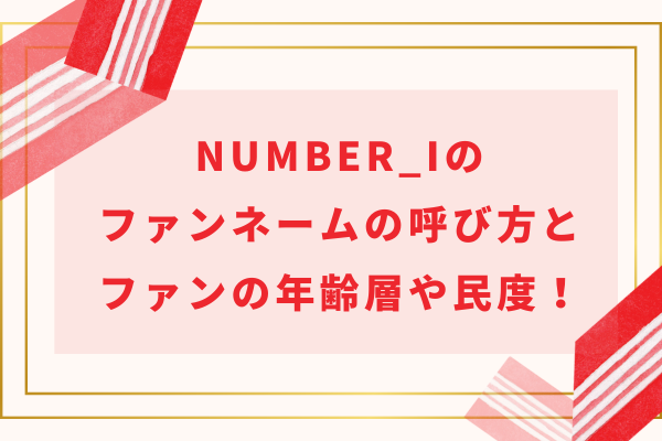 Number_i(ナンバーアイ)のファンネームの呼び方とファンの年齢層や特徴・民度！