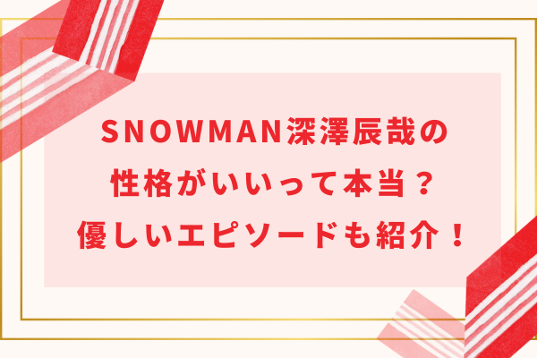 SnowMan深澤辰哉の性格がいいって本当？優しいエピソードも紹介！