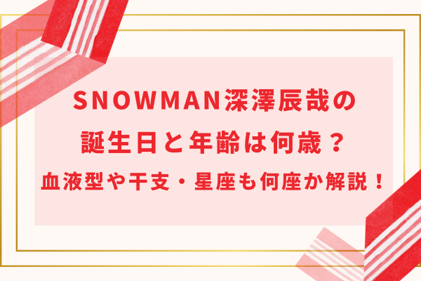 SnowMan深澤辰哉の誕生日と年齢は何歳？血液型や干支・星座も何座か解説！