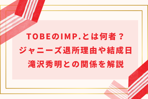 TOBEのIMP.とは何者？ジャニーズ退所理由や結成日・滝沢秀明との関係を解説