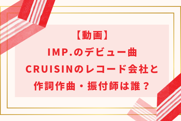 【動画】IMP.のデビュー曲CRUISINのレコード会社と作詞作曲・振付師は誰？