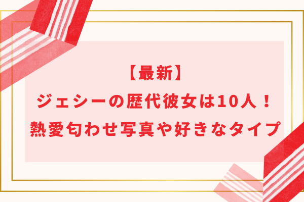 【2024最新】ジェシーの歴代彼女は10人！熱愛匂わせ写真や好きなタイプ