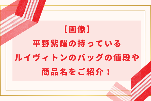 【画像】平野紫耀の持っているルイヴィトンのバッグの値段や商品名をご紹介！