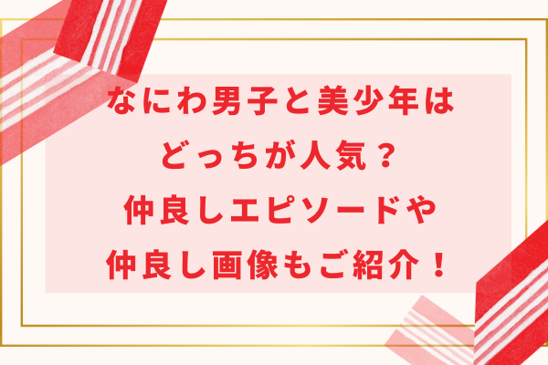 なにわ男子と美少年はどっちが人気？仲良しエピソードや仲良し画像もご紹介！