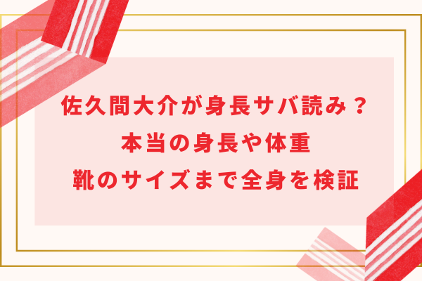 佐久間大介が身長サバ読み？本当の身長や体重・靴のサイズまで全身を検証