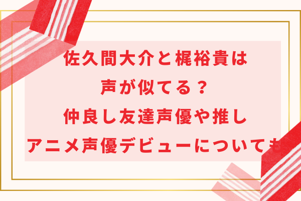 佐久間大介と梶裕貴は声が似てる？仲良し友達声優や推し・アニメ声優デビューについても