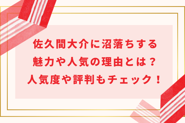 佐久間大介に沼落ちする魅力や人気の理由とは？人気度や評判もチェック！