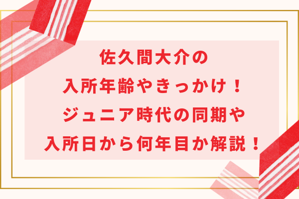 佐久間大介の入所年齢やきっかけ！ジュニア時代の同期や入所日から何年目か解説！