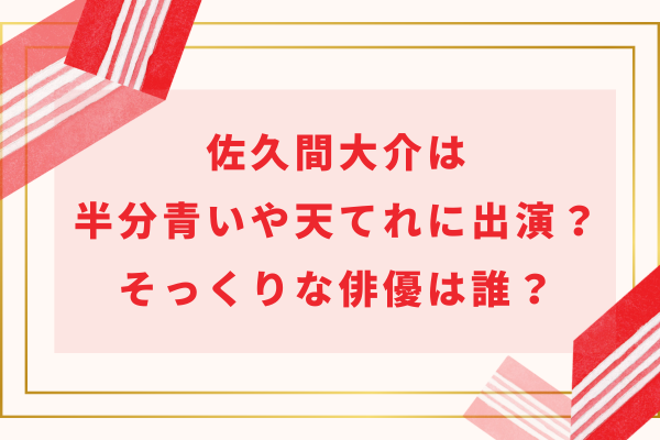 佐久間大介は半分青いや天てれに出演していた？そっくりな俳優は誰？