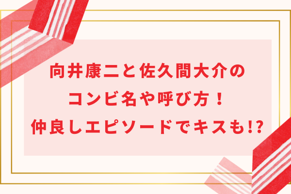 向井康二と佐久間大介のコンビ名や呼び方！仲良しエピソードでキスも!?