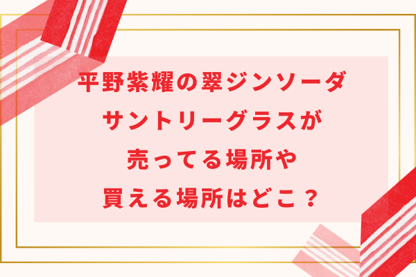 平野紫耀のサントリーグラス(翠ジンソーダ)が売ってる場所や買える場所はどこ？