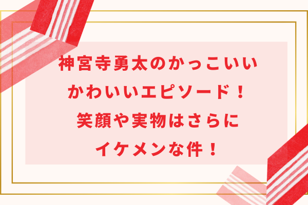 神宮寺勇太のかっこいい＆かわいいエピソード！笑顔や実物はさらにイケメンな件！