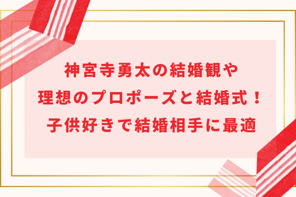 神宮寺勇太の結婚観や理想のプロポーズと結婚式！子供好きで結婚相手に最適